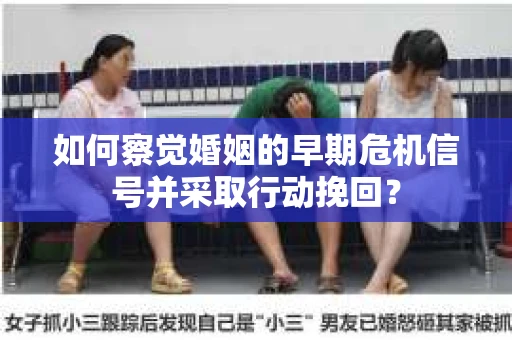 如何察觉婚姻的早期危机信号并采取行动挽回? 如何察觉婚姻的早期危机信号并采取行动挽回?