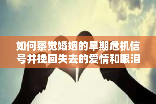 如何察觉婚姻的早期危机信号并挽回失去的爱情和眼泪？
