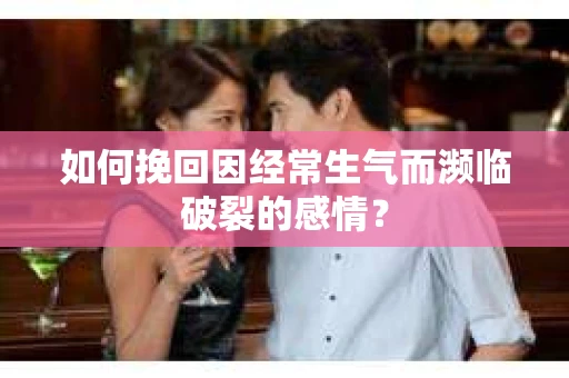 如何挽回因经常生气而濒临破裂的感情？