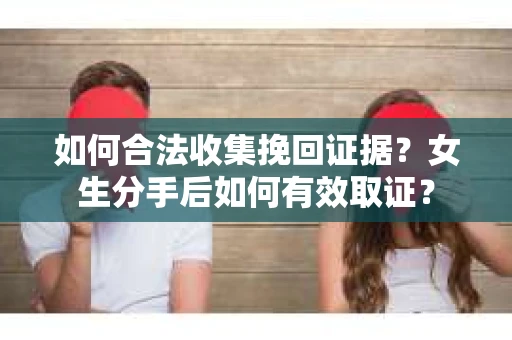 如何合法收集挽回证据？女生分手后如何有效取证？