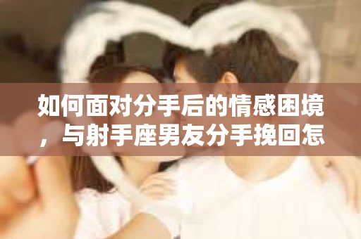 如何面对分手后的情感困境，与射手座男友分手挽回怎么办？