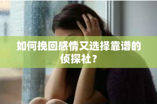 如何挽回感情又选择靠谱的侦探社? 如何挽回感情又选择靠谱的侦探社?