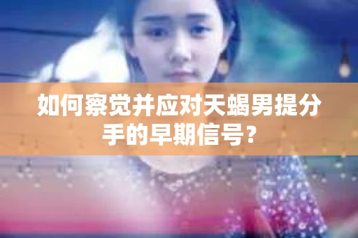 如何察觉并应对天蝎男提分手的早期信号? 如何察觉并应对天蝎男提分手的早期信号?