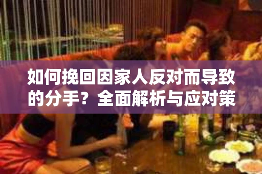 如何挽回因家人反对而导致的分手？全面解析与应对策略