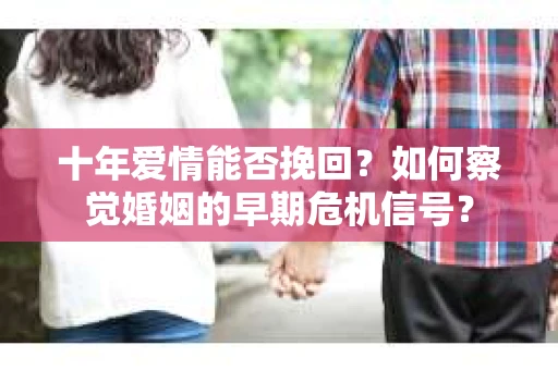 十年爱情能否挽回？如何察觉婚姻的早期危机信号？