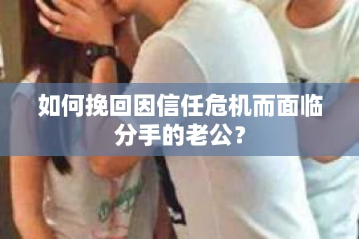 如何挽回因信任危机而面临分手的老公? 如何挽回因信任危机而面临分手的老公?