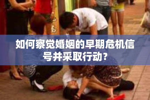 如何察觉婚姻的早期危机信号并采取行动？