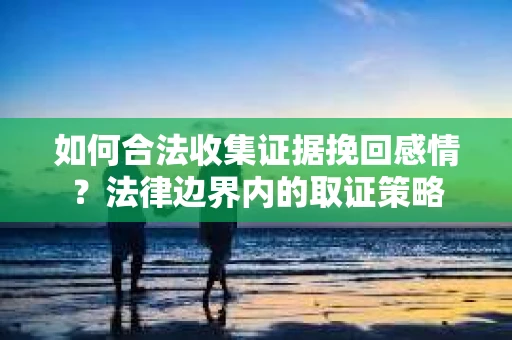 如何合法收集证据挽回感情？法律边界内的取证策略