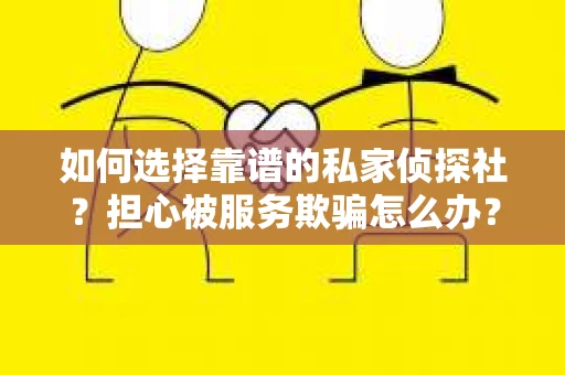 如何选择靠谱的私家侦探社？担心被服务欺骗怎么办？