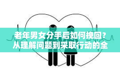 老年男女分手后如何挽回？从理解问题到采取行动的全面指南