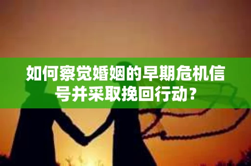 如何察觉婚姻的早期危机信号并采取挽回行动? 如何察觉婚姻的早期危机信号并采取挽回行动?