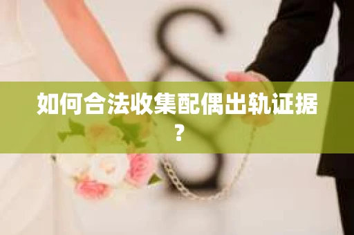 如何合法收集配偶出轨证据？