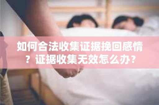 如何合法收集证据挽回感情？证据收集无效怎么办？