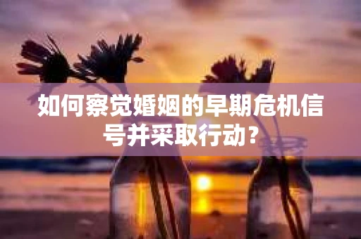 如何察觉婚姻的早期危机信号并采取行动? 如何察觉婚姻的早期危机信号并采取行动?