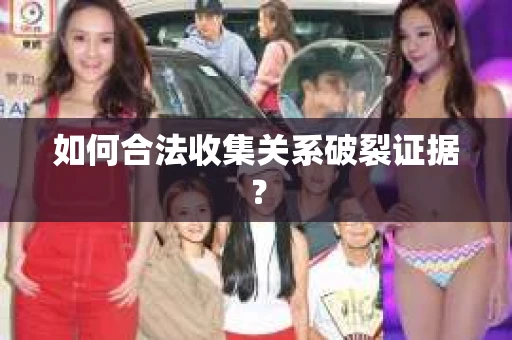 如何合法收集关系破裂证据？