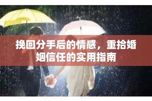 挽回分手后的情感，重拾婚姻信任的实用指南