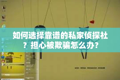 如何选择靠谱的私家侦探社？担心被欺骗怎么办？