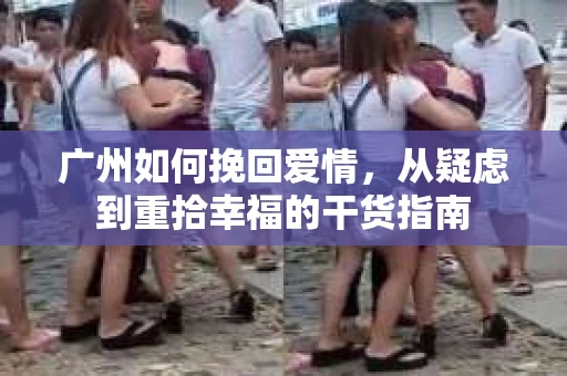 广州如何挽回爱情，从疑虑到重拾幸福的干货指南