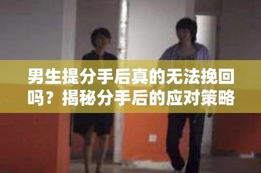 男生提分手后真的无法挽回吗？揭秘分手后的应对策略