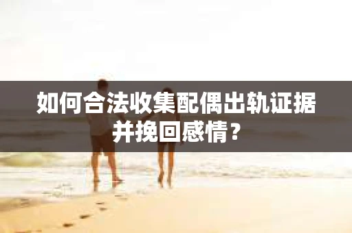 如何合法收集配偶出轨证据并挽回感情？