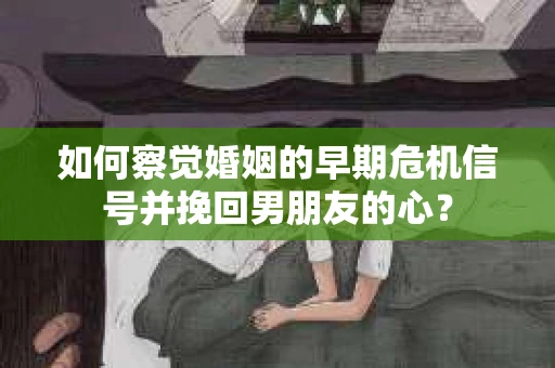 如何察觉婚姻的早期危机信号并挽回男朋友的心？