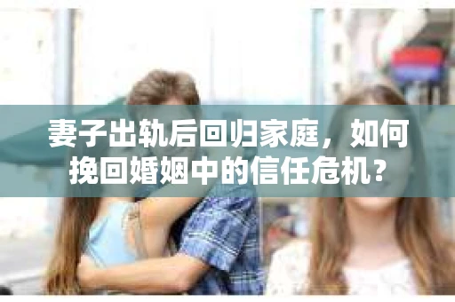 妻子出轨后回归家庭，如何挽回婚姻中的信任危机？