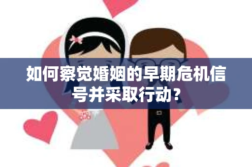 如何察觉婚姻的早期危机信号并采取行动? 如何察觉婚姻的早期危机信号并采取行动?