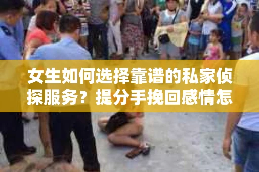 女生如何选择靠谱的私家侦探服务？提分手挽回感情怎么办？