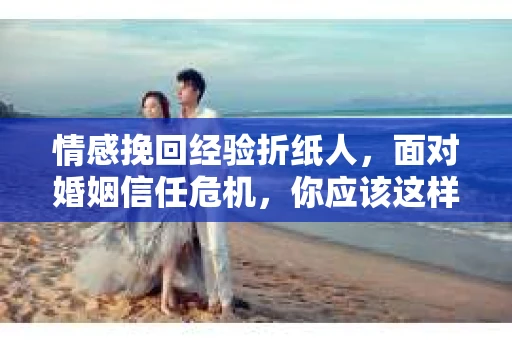 情感挽回经验折纸人，面对婚姻信任危机，你应该这样做