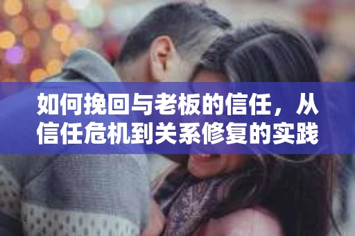如何挽回与老板的信任,从信任危机到关系修复的实践指南 如何挽回与老板的信任,从信任危机到关系修复的实践指南