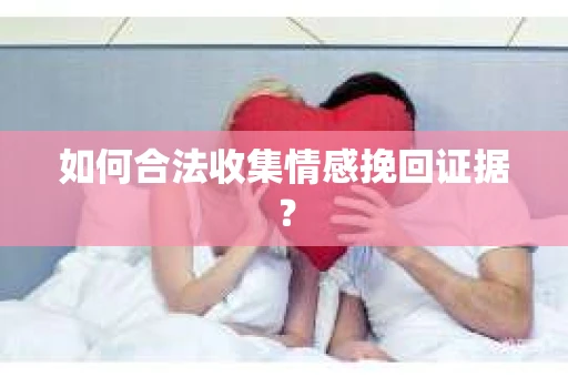 如何合法收集情感挽回证据？