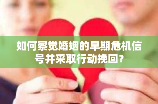 如何察觉婚姻的早期危机信号并采取行动挽回？