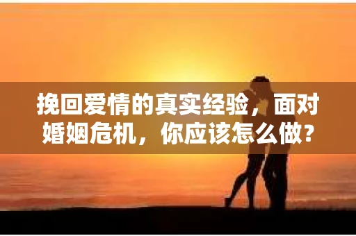 挽回爱情的真实经验，面对婚姻危机，你应该怎么做？