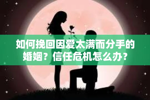 如何挽回因爱太满而分手的婚姻？信任危机怎么办？