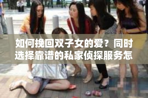 如何挽回双子女的爱？同时选择靠谱的私家侦探服务怎么办？