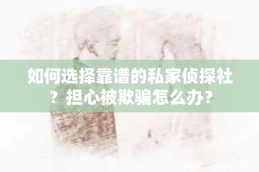 如何选择靠谱的私家侦探社？担心被欺骗怎么办？