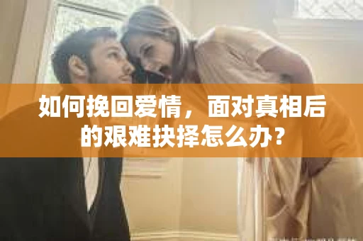 如何挽回爱情,面对真相后的艰难抉择怎么办? 如何挽回爱情,面对真相后的艰难抉择怎么办?