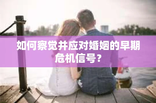 如何察觉并应对婚姻的早期危机信号? 如何察觉并应对婚姻的早期危机信号?