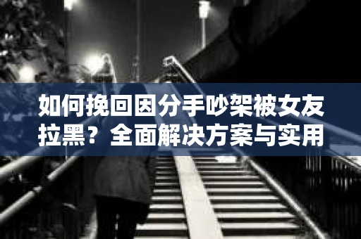 如何挽回因分手吵架被女友拉黑？全面解决方案与实用建议
