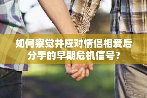 如何察觉并应对情侣相爱后分手的早期危机信号？