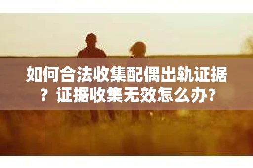 如何合法收集配偶出轨证据？证据收集无效怎么办？