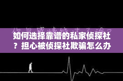 如何选择靠谱的私家侦探社?担心被侦探社欺骗怎么办? 如何选择靠谱的私家侦探社?担心被侦探社欺骗怎么办?