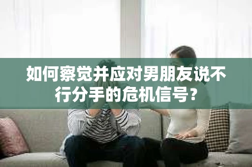如何察觉并应对男朋友说不行分手的危机信号？