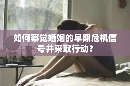 如何察觉婚姻的早期危机信号并采取行动？