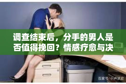 调查结束后，分手的男人是否值得挽回？情感疗愈与决策之路