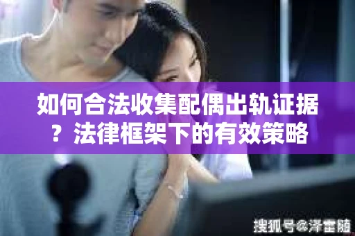如何合法收集配偶出轨证据？法律框架下的有效策略