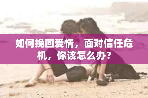 如何挽回爱情，面对信任危机，你该怎么办？