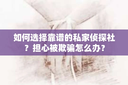 如何选择靠谱的私家侦探社？担心被欺骗怎么办？