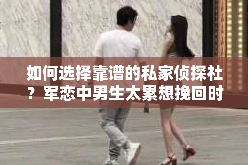 如何选择靠谱的私家侦探社？军恋中男生太累想挽回时怎么办？