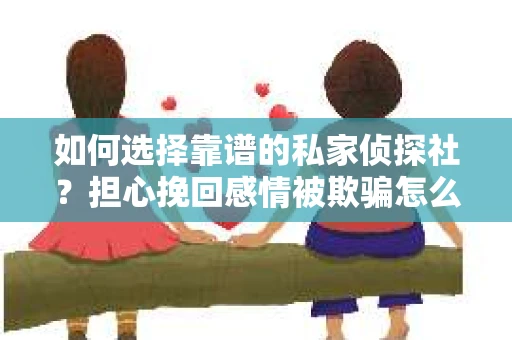 如何选择靠谱的私家侦探社？担心挽回感情被欺骗怎么办？